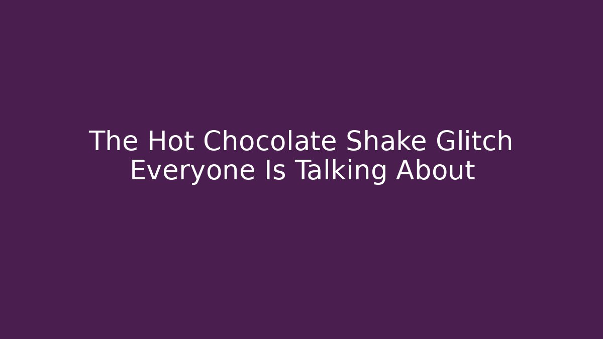 The Hot Chocolate Shake Glitch Everyone Is Talking About
