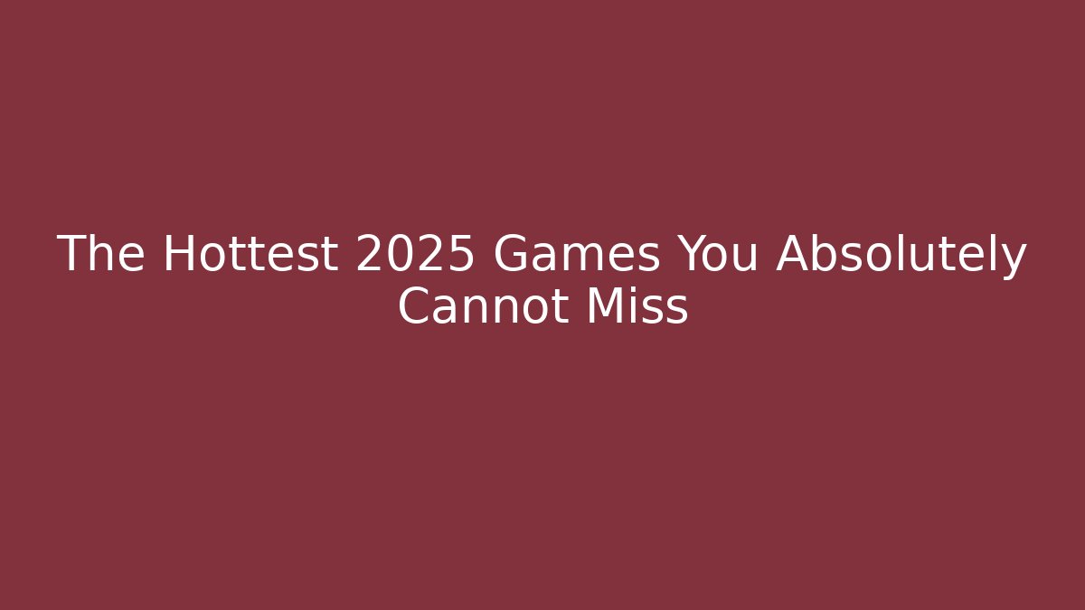 The Hottest 2025 Games You Absolutely Cannot Miss