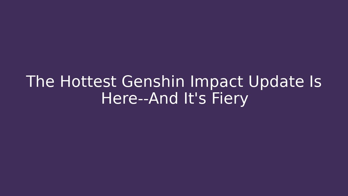 The Hottest Genshin Impact Update Is Here—And It's Fiery