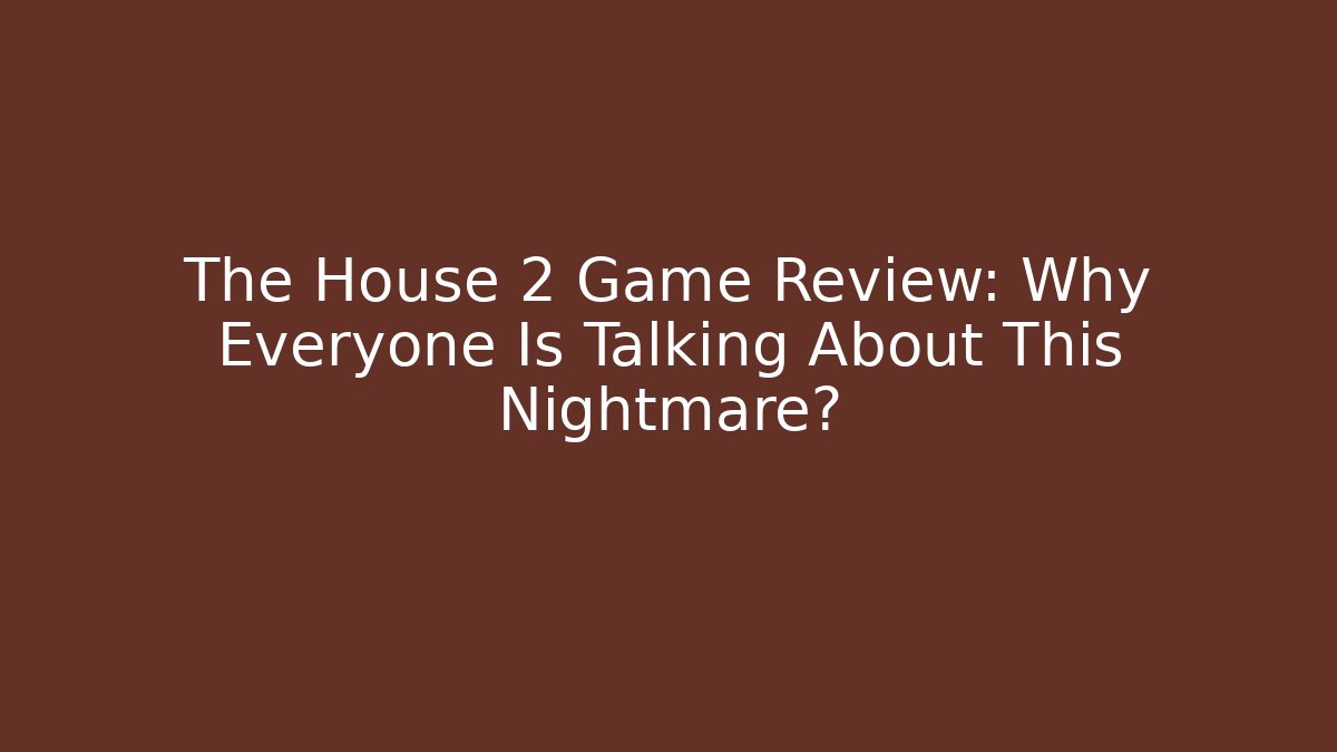 The House 2 Game Review: Why Everyone Is Talking About This Nightmare?