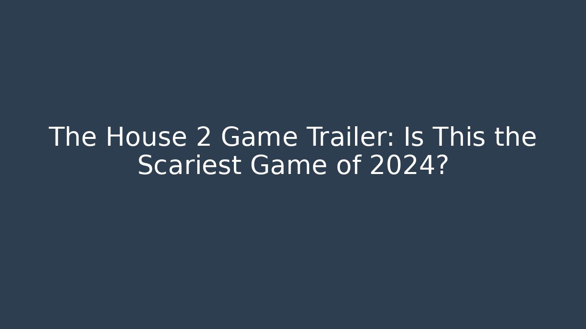 The House 2 Game Trailer: Is This the Scariest Game of 2024?