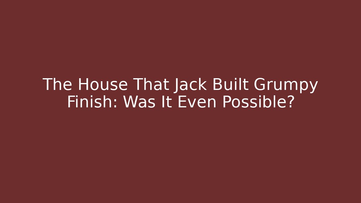 The House That Jack Built Grumpy Finish: Was It Even Possible?