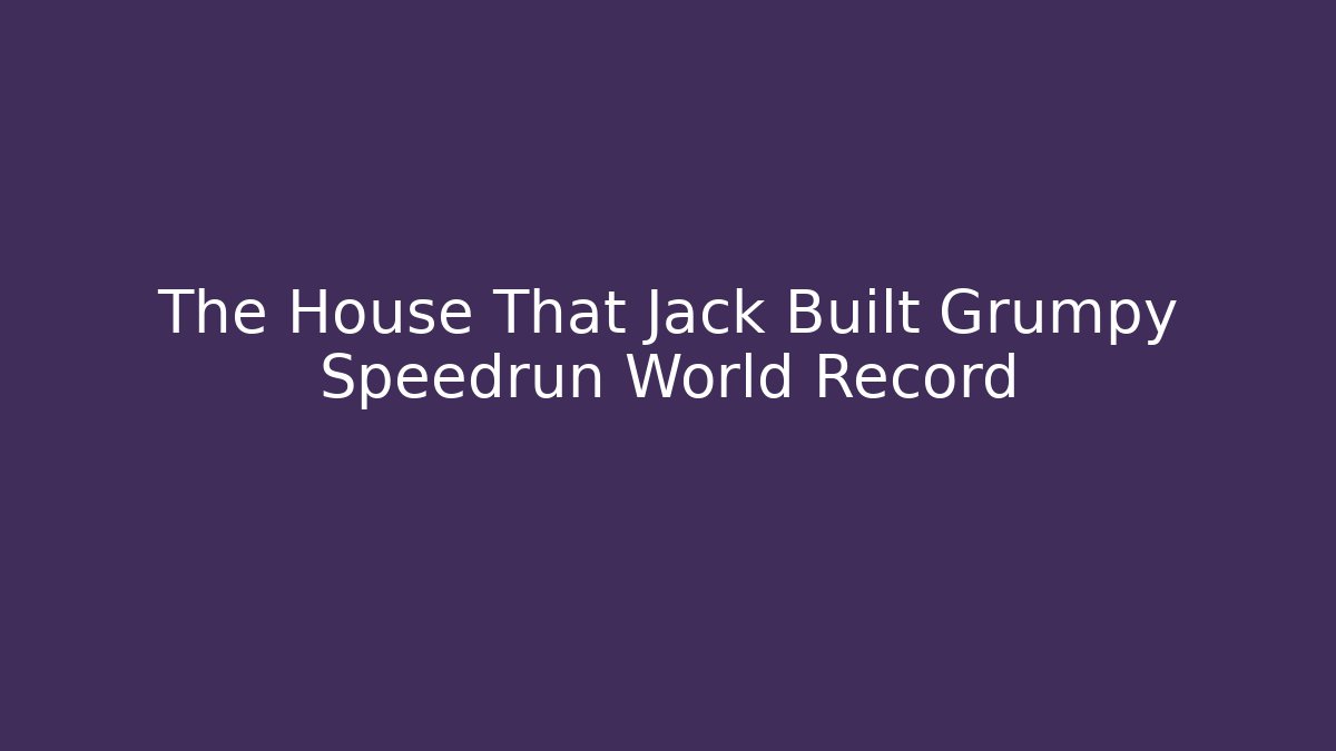 The House That Jack Built Grumpy Speedrun World Record