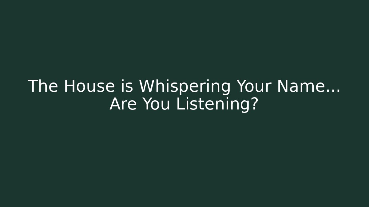 The House is Whispering Your Name… Are You Listening?