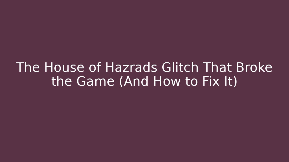 The House of Hazrads Glitch That Broke the Game (And How to Fix It)