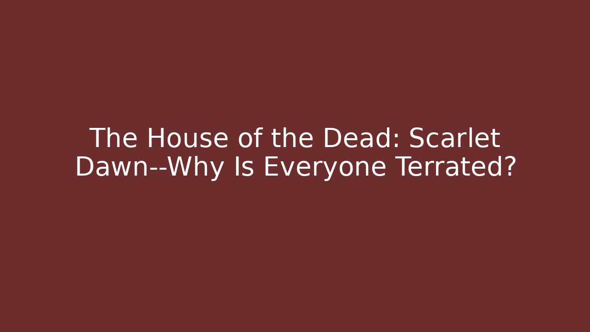 The House of the Dead: Scarlet Dawn—Why Is Everyone Terrated?