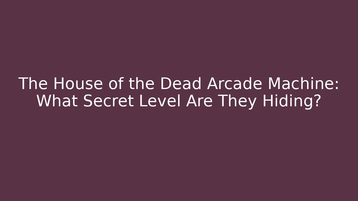 The House of the Dead Arcade Machine: What Secret Level Are They Hiding?
