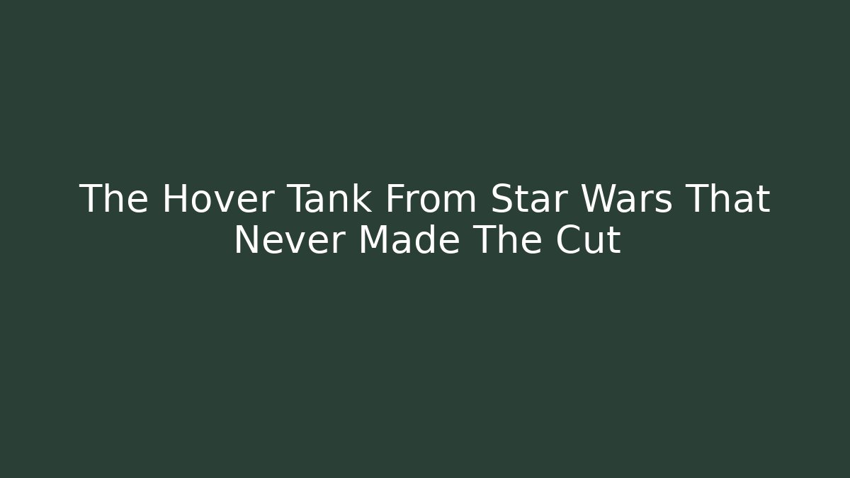 The Hover Tank From Star Wars That Never Made The Cut