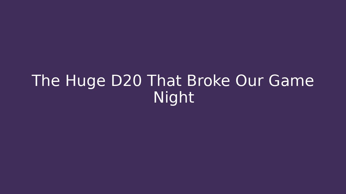 The Huge D20 That Broke Our Game Night