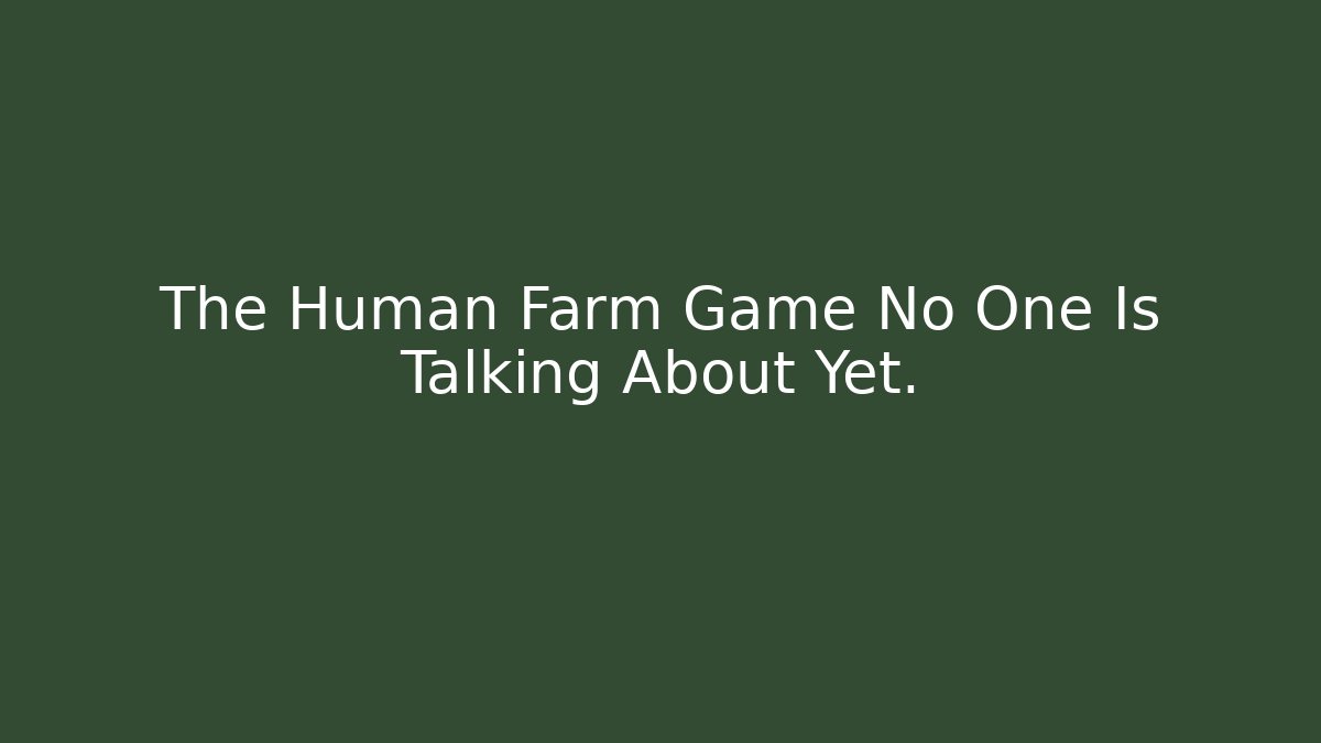 The Human Farm Game No One Is Talking About Yet.