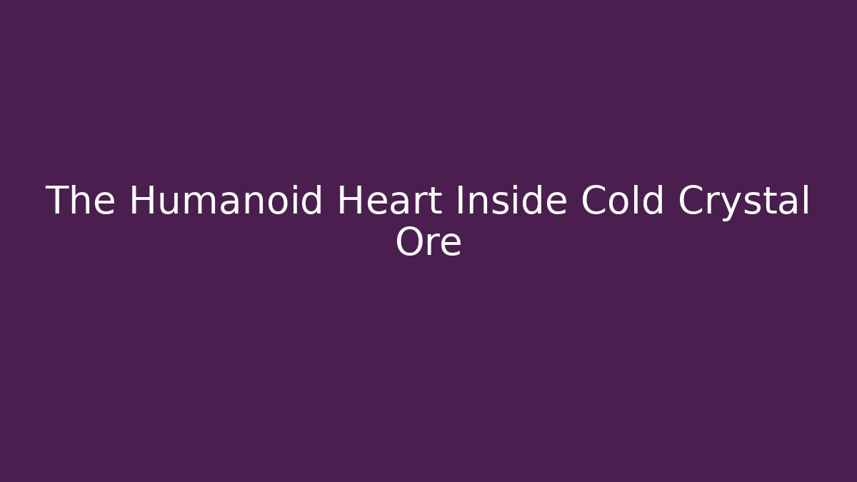 The Humanoid Heart Inside Cold Crystal Ore