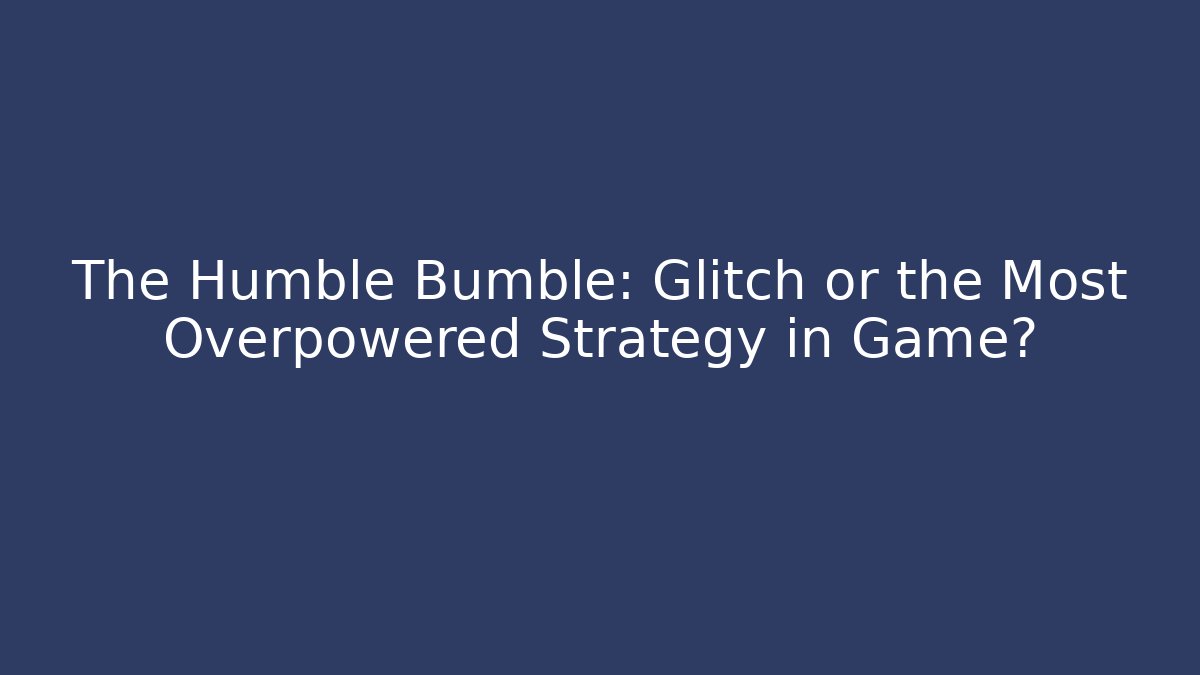 The Humble Bumble: Glitch or the Most Overpowered Strategy in Game?