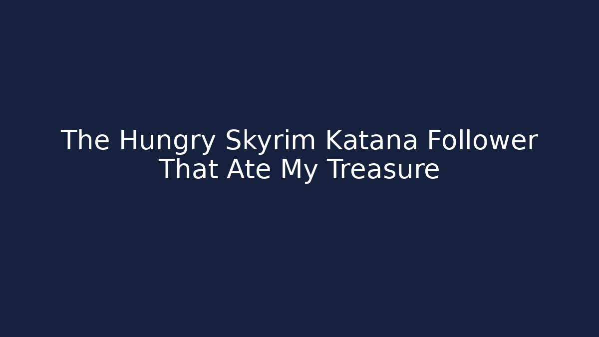 The Hungry Skyrim Katana Follower That Ate My Treasure