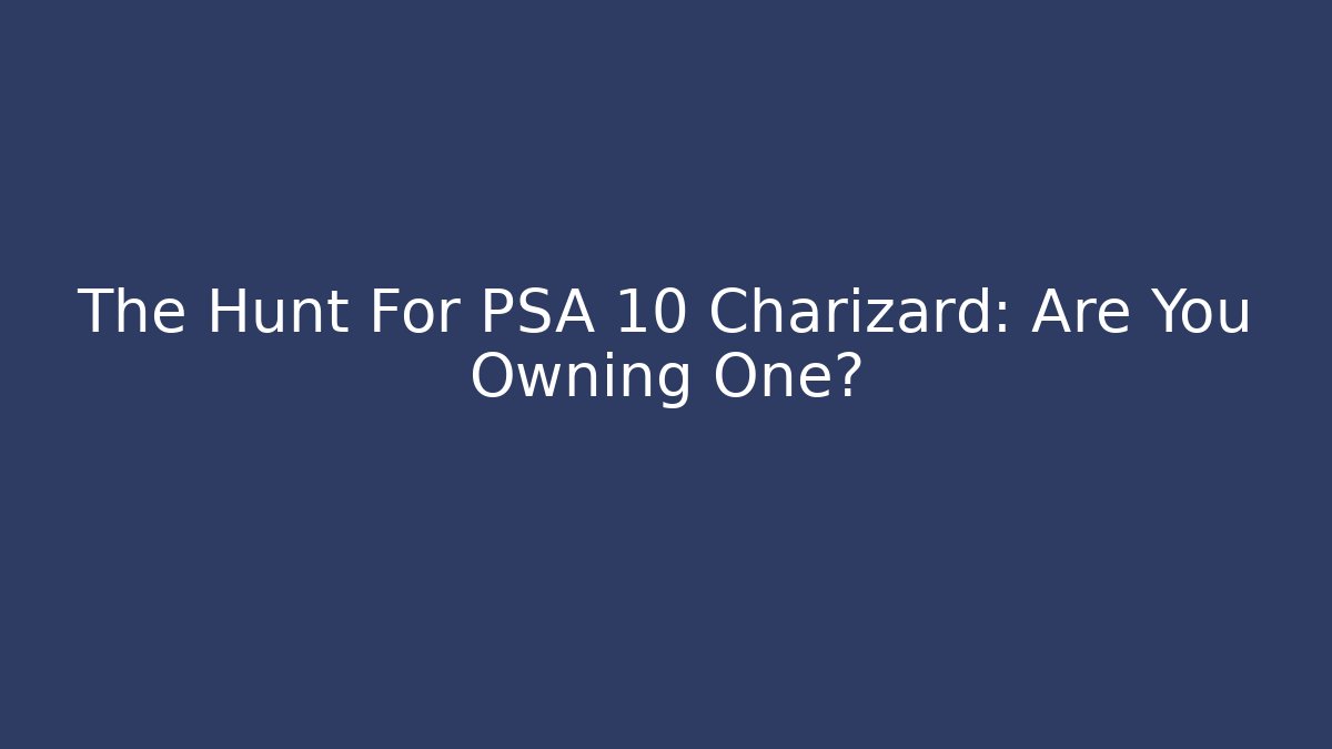 The Hunt For PSA 10 Charizard: Are You Owning One?