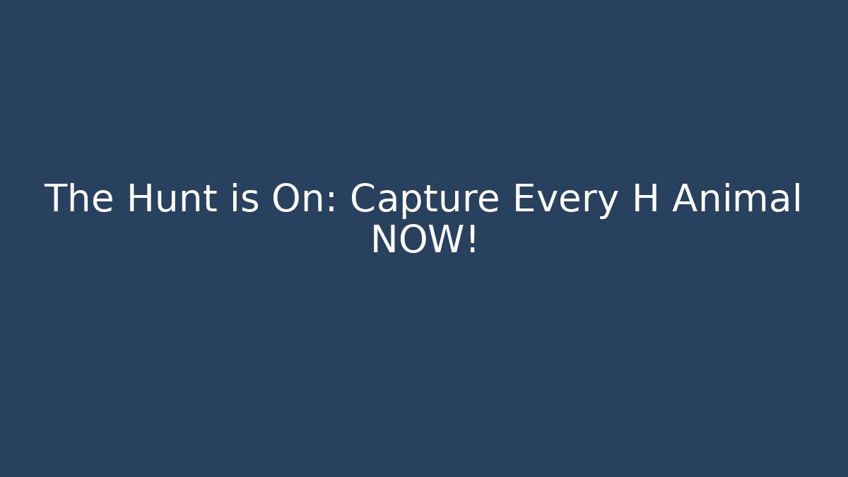 The Hunt is On: Capture Every H Animal NOW!