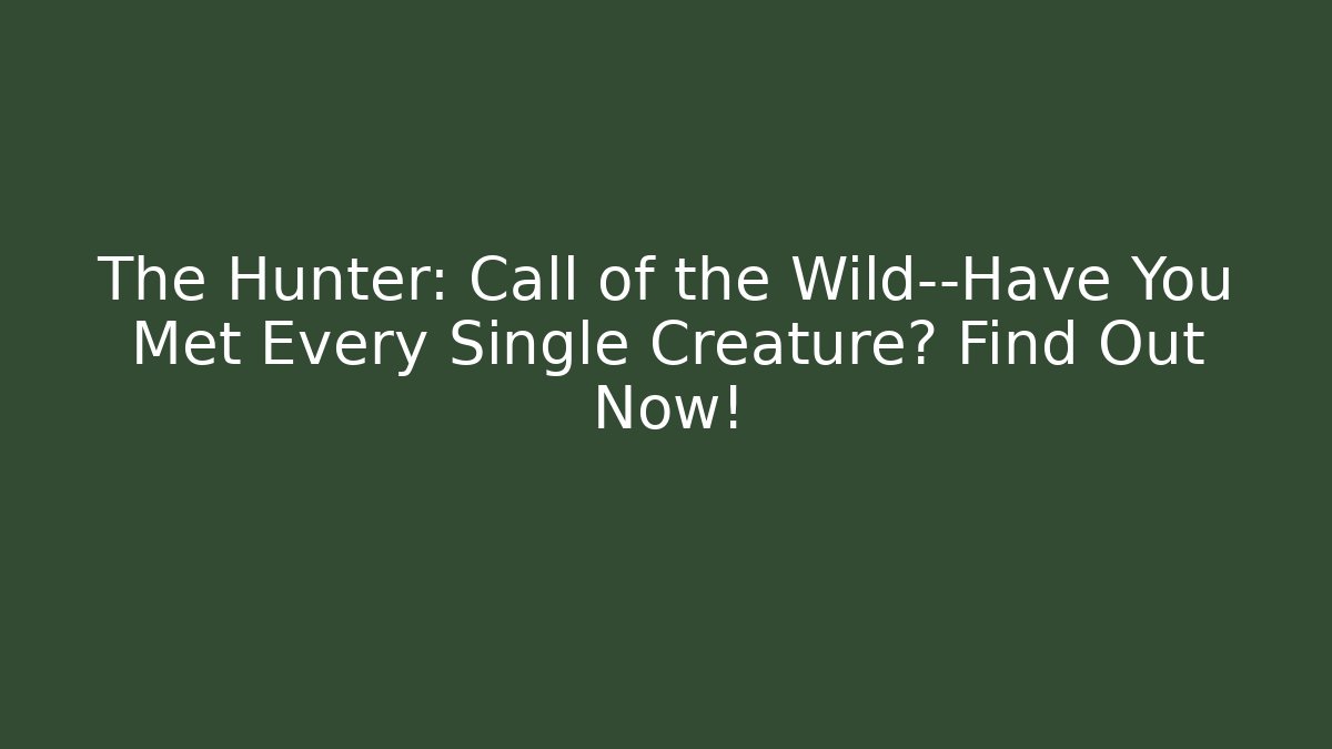 The Hunter: Call of the Wild—Have You Met Every Single Creature? Find Out Now!