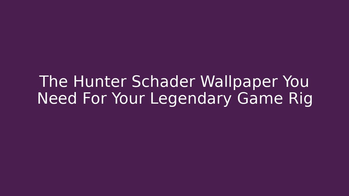 The Hunter Schader Wallpaper You Need For Your Legendary Game Rig