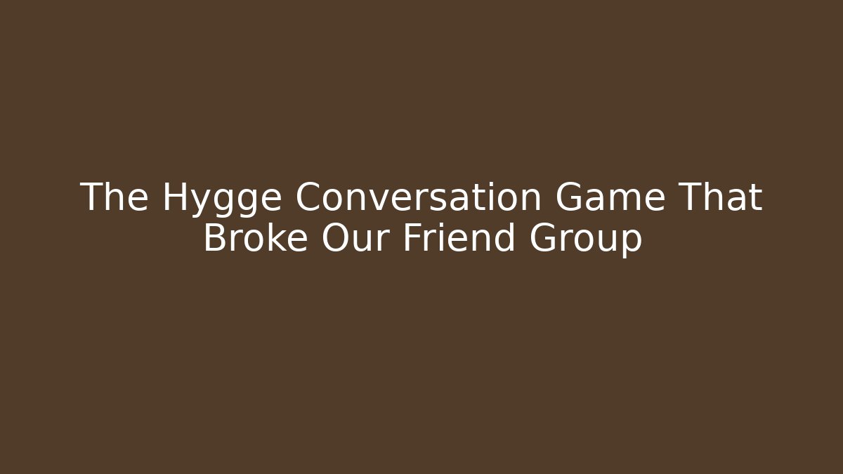 The Hygge Conversation Game That Broke Our Friend Group