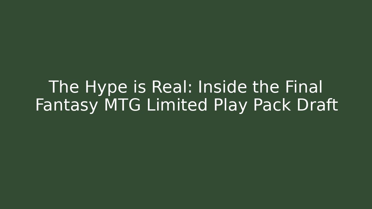 The Hype is Real: Inside the Final Fantasy MTG Limited Play Pack Draft