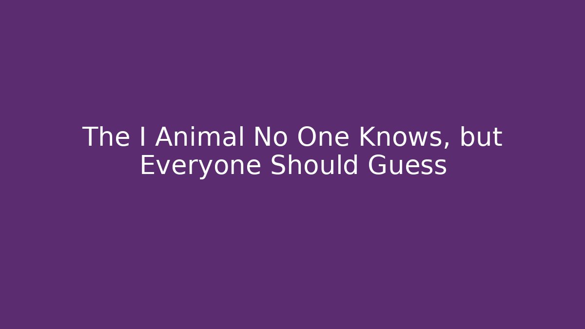 The I Animal No One Knows, but Everyone Should Guess