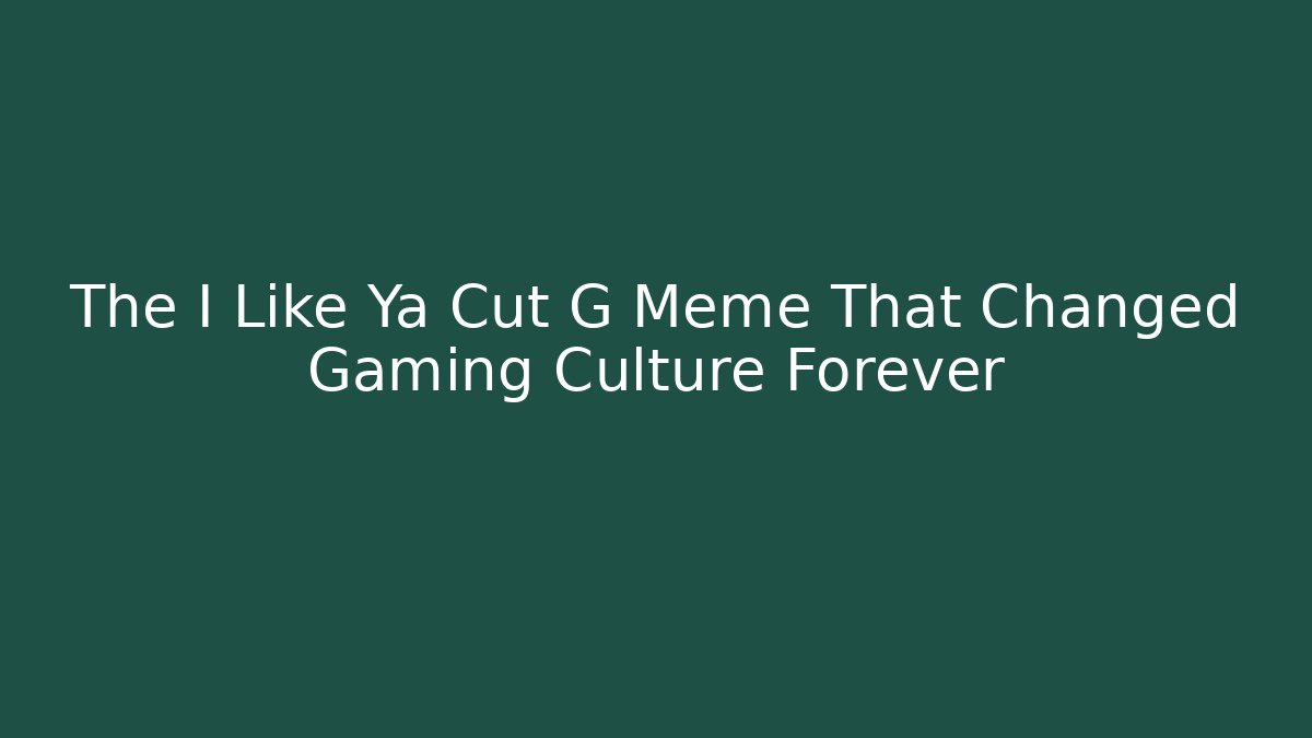 The I Like Ya Cut G Meme That Changed Gaming Culture Forever