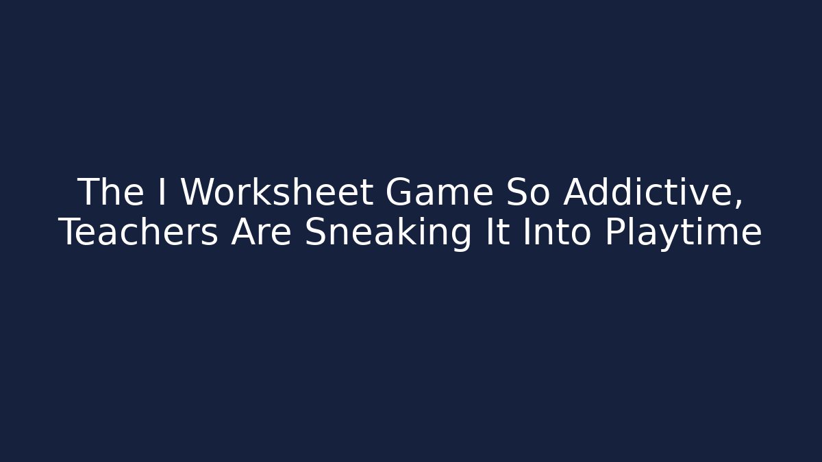 The I Worksheet Game So Addictive, Teachers Are Sneaking It Into Playtime