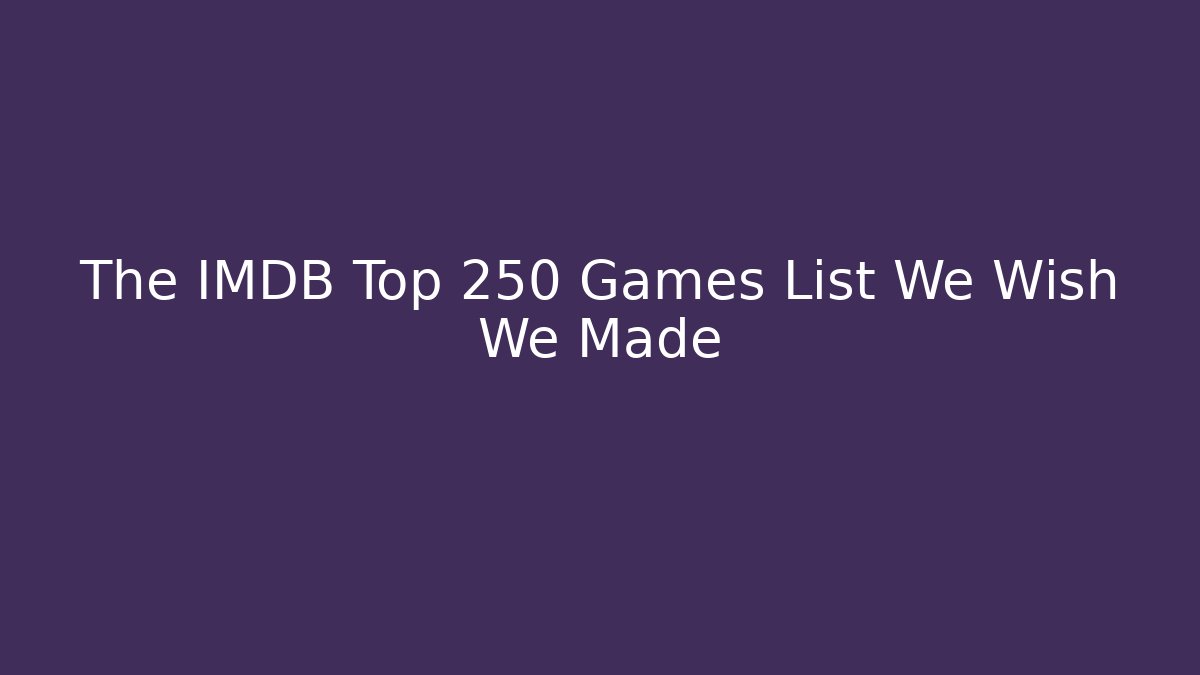 The IMDB Top 250 Games List We Wish We Made - Critter Realm