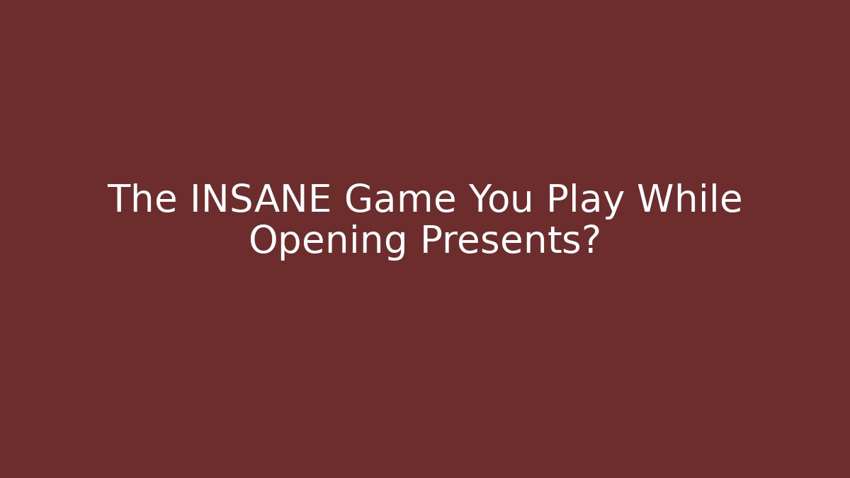 The INSANE Game You Play While Opening Presents?