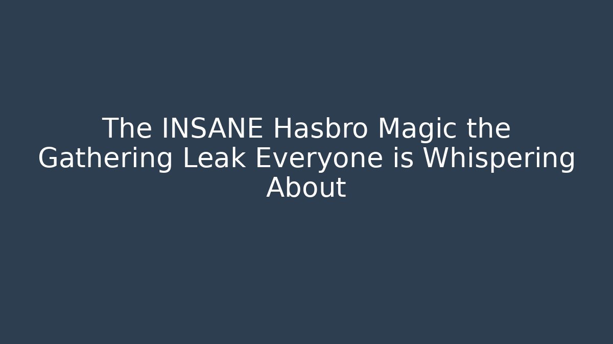 The INSANE Hasbro Magic the Gathering Leak Everyone is Whispering About