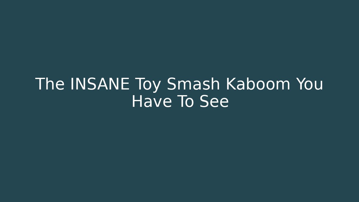 The INSANE Toy Smash Kaboom You Have To See