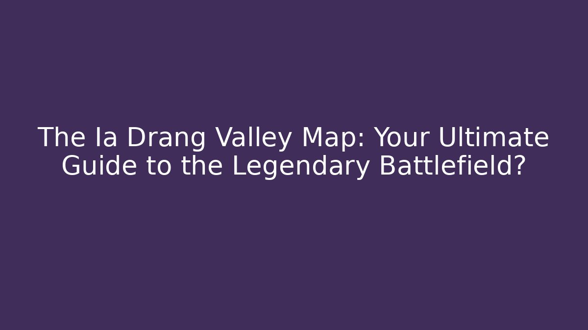 The Ia Drang Valley Map: Your Ultimate Guide to the Legendary Battlefield?