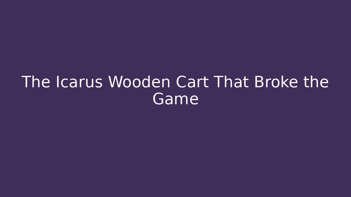 The Icarus Wooden Cart That Broke the Game