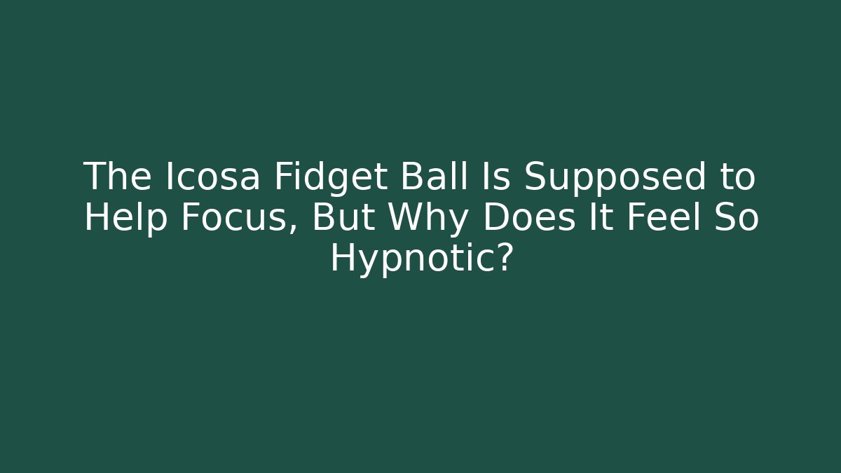 The Icosa Fidget Ball Is Supposed to Help Focus, But Why Does It Feel So Hypnotic?