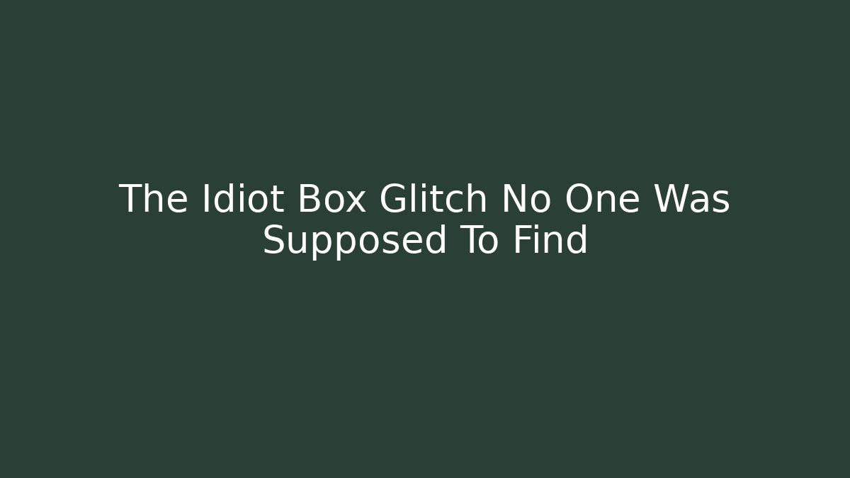 The Idiot Box Glitch No One Was Supposed To Find