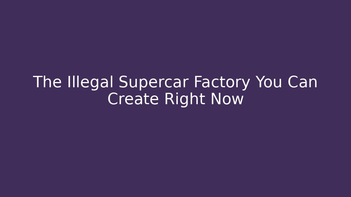 The Illegal Supercar Factory You Can Create Right Now