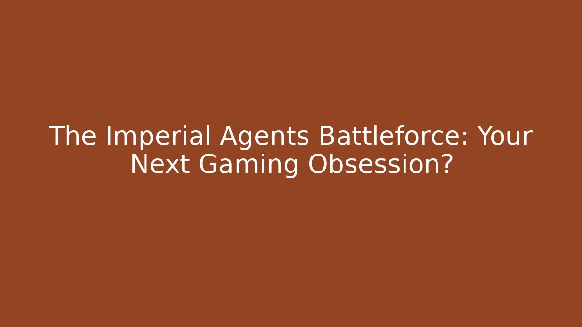 The Imperial Agents Battleforce: Your Next Gaming Obsession?