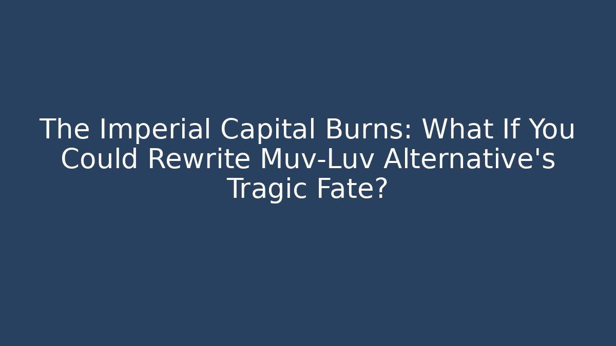 The Imperial Capital Burns: What If You Could Rewrite Muv-Luv Alternative's Tragic Fate?