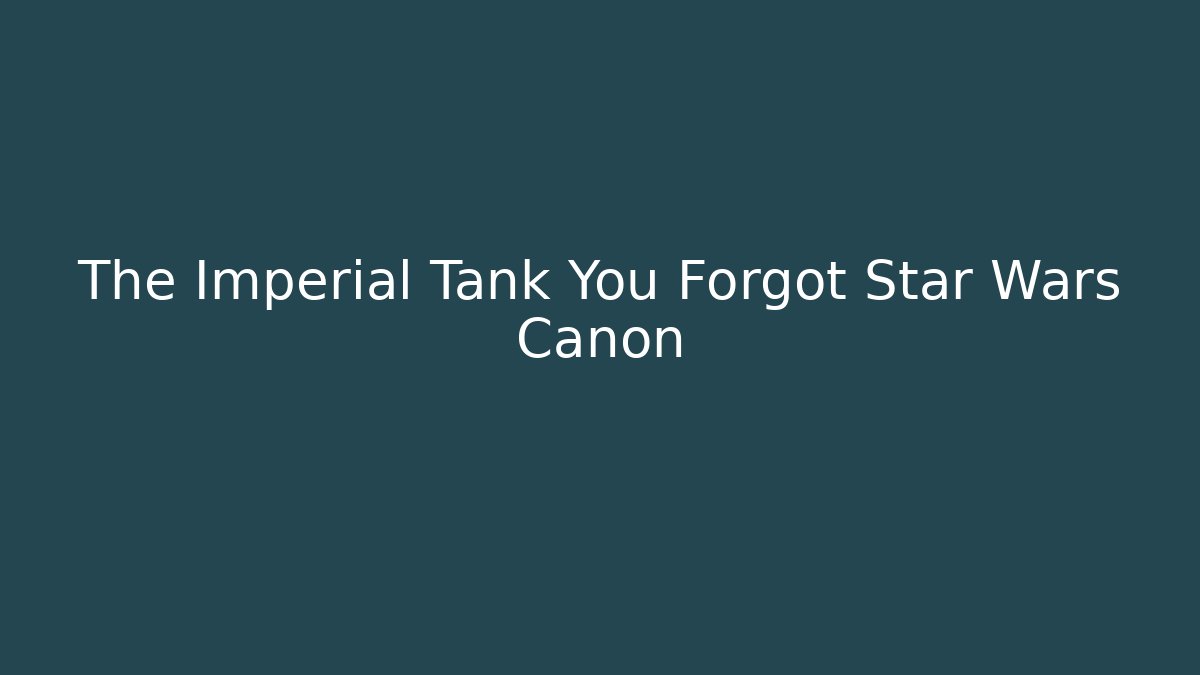 The Imperial Tank You Forgot Star Wars Canon
