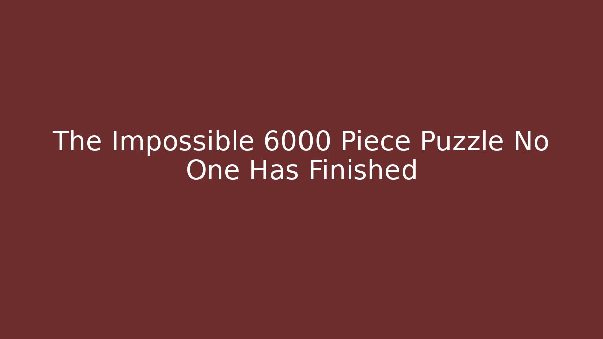 The Impossible 6000 Piece Puzzle No One Has Finished