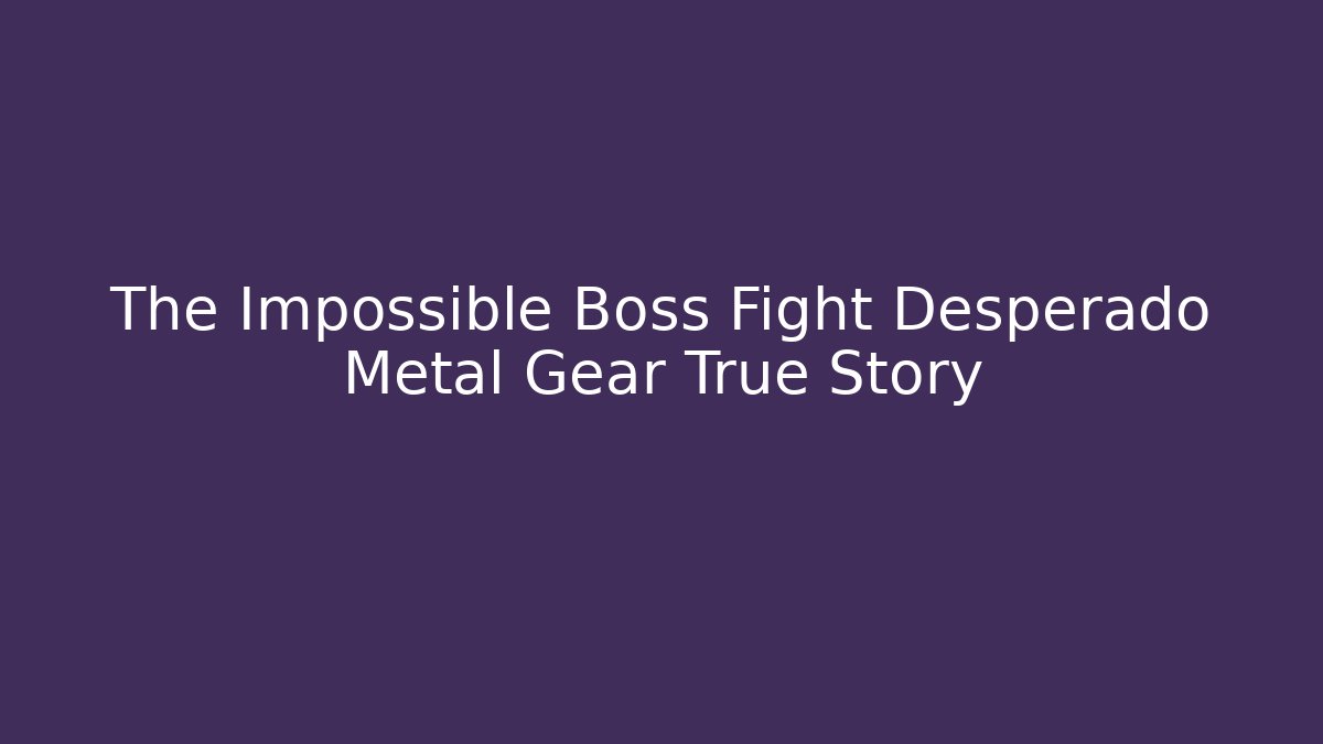 The Impossible Boss Fight Desperado Metal Gear True Story
