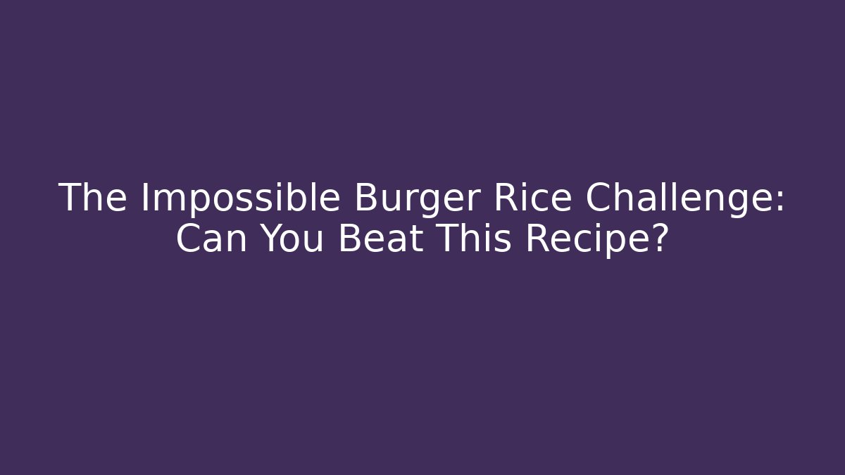 The Impossible Burger Rice Challenge: Can You Beat This Recipe?