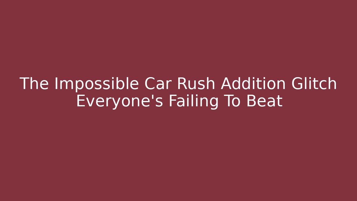 The Impossible Car Rush Addition Glitch Everyone's Failing To Beat