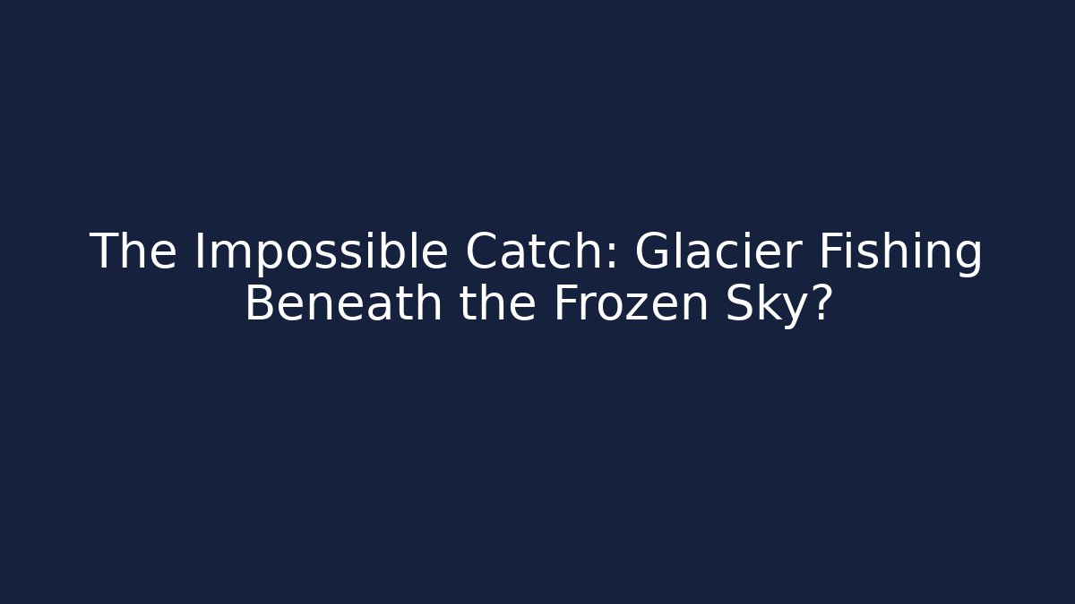 The Impossible Catch: Glacier Fishing Beneath the Frozen Sky?