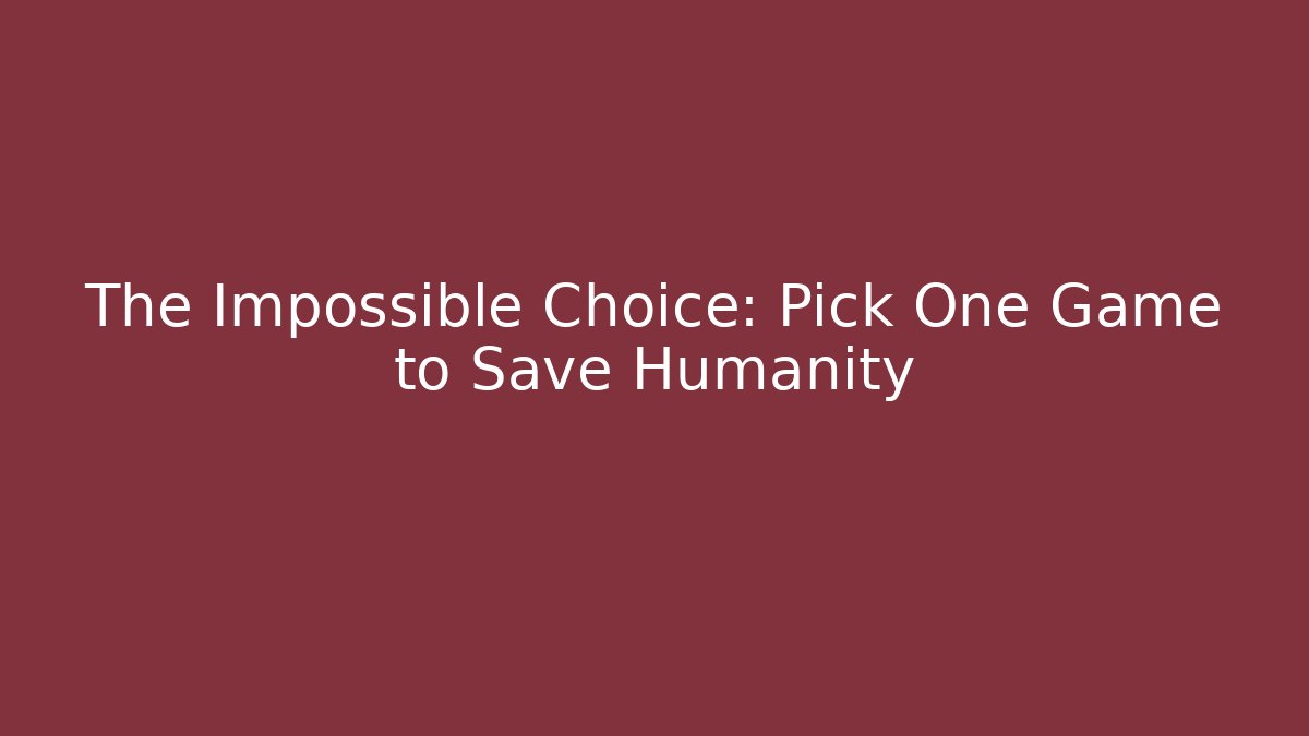 The Impossible Choice: Pick One Game to Save Humanity