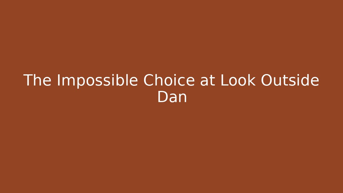 The Impossible Choice at Look Outside Dan