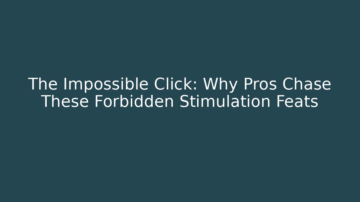 The Impossible Click: Why Pros Chase These Forbidden Stimulation Feats