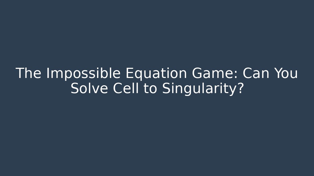 The Impossible Equation Game: Can You Solve Cell to Singularity?