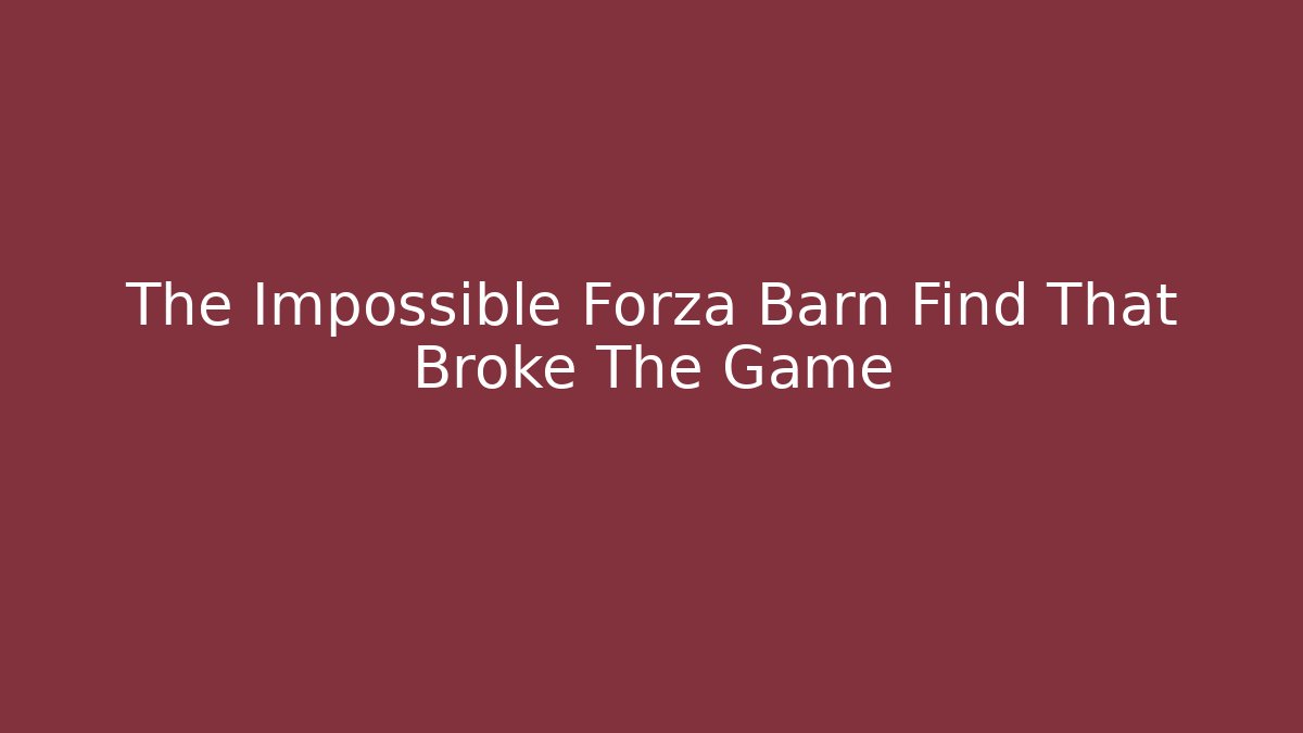 The Impossible Forza Barn Find That Broke The Game