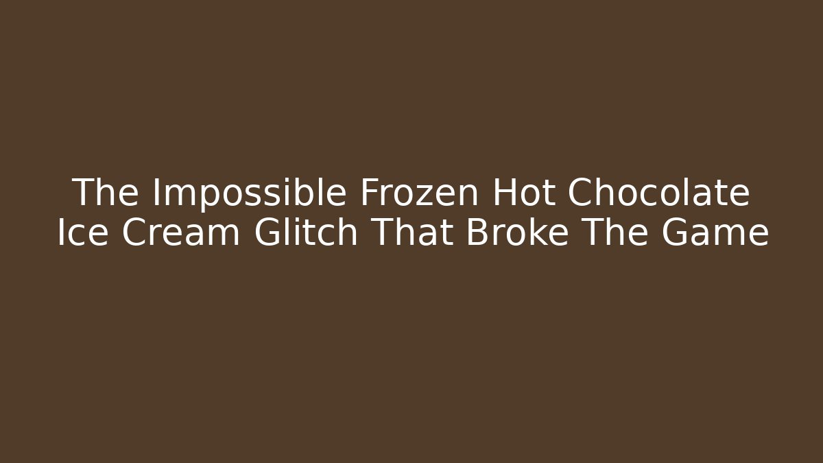 The Impossible Frozen Hot Chocolate Ice Cream Glitch That Broke The Game