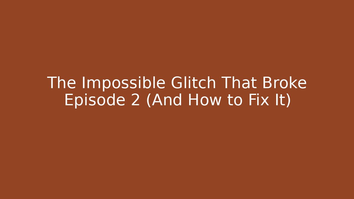 The Impossible Glitch That Broke Episode 2 (And How to Fix It)